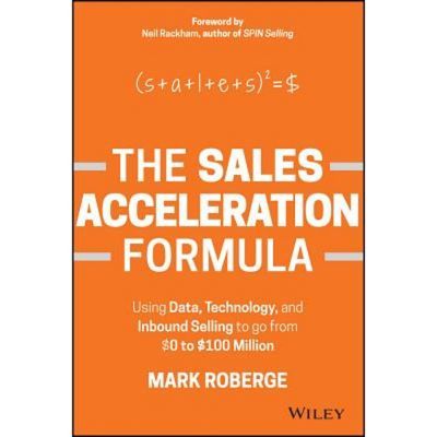 The Sales Acceleration Formula: Using Data, Technology, And Inbound Selling To Go From $0 To $100 Million - By Professor Mark Roberge