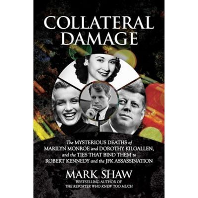 Collateral Damage: The Mysterious Deaths Of Marilyn Monroe And Dorothy Kilgallen, And The Ties That Bind Them To Robert Kennedy - By Mark Shaw