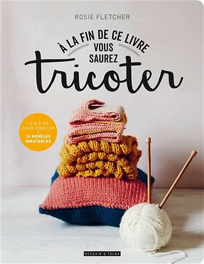 À la fin de ce livre vous saurez tricoter : le b.a-ba pour débuter : 16 modèles inratables