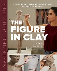 Mastering Sculpture The Figure in Clay : A Guide to Capturing the Human Form for Ceramic Artists