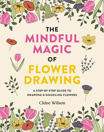The Magic of Flower Drawing : A mindful step - by - step guide to drawing & doodling flowers