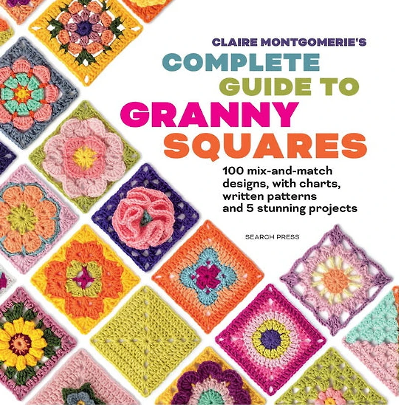 Claire Montgomerie's Complete Guide to Granny Squares : 100 mix-and-match designs, with charts, written patterns and 8 stunning projects