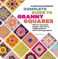 Claire Montgomerie's Complete Guide to Granny Squares : 100 mix-and-match designs, with charts, written patterns and 8 stunning projects