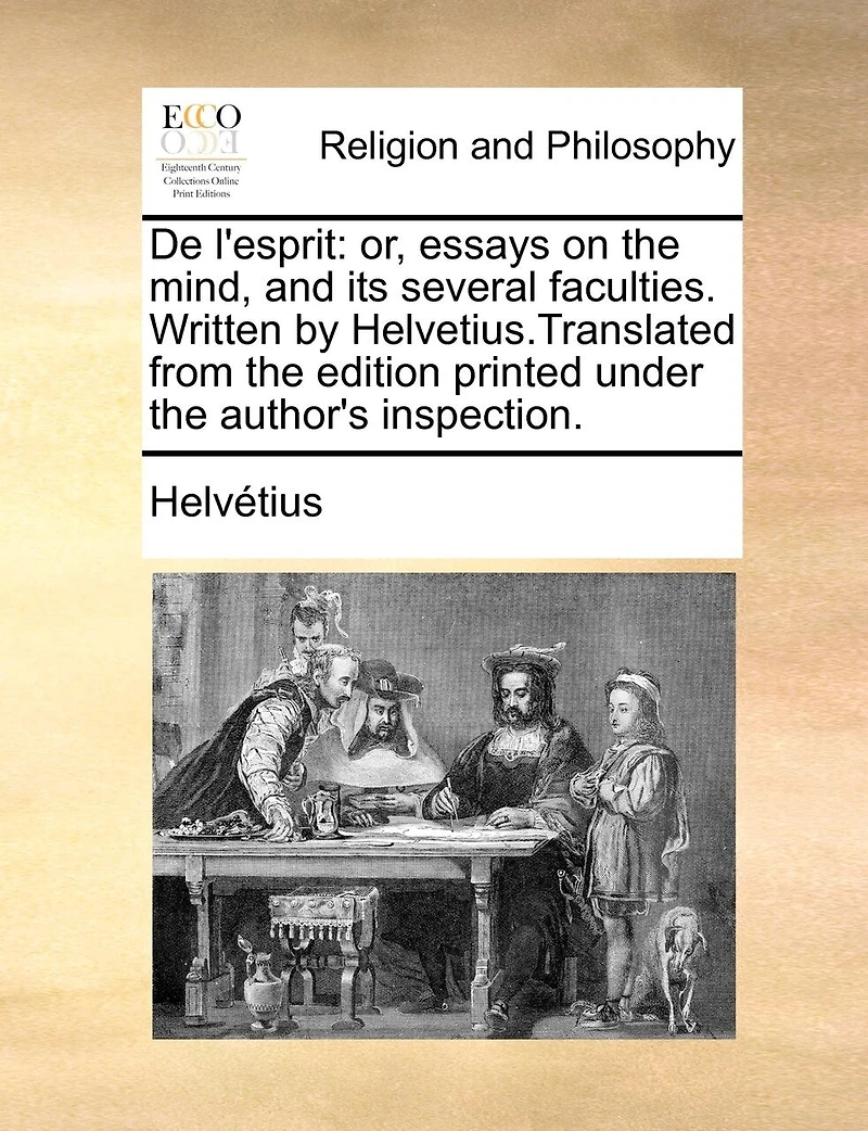 De L'esprit: Or, Essays on the Mind, and its Several Faculties. Written by Helvetius.Translated From Edition Printed Under Author's Inspection