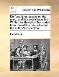 De L'esprit: Or, Essays on the Mind, and its Several Faculties. Written by Helvetius.Translated From Edition Printed Under Author's Inspection