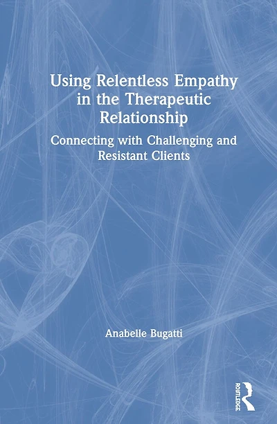 Using Relentless Empathy The Therapeutic Relationship: Connecting With Challenging And Resistant Clients