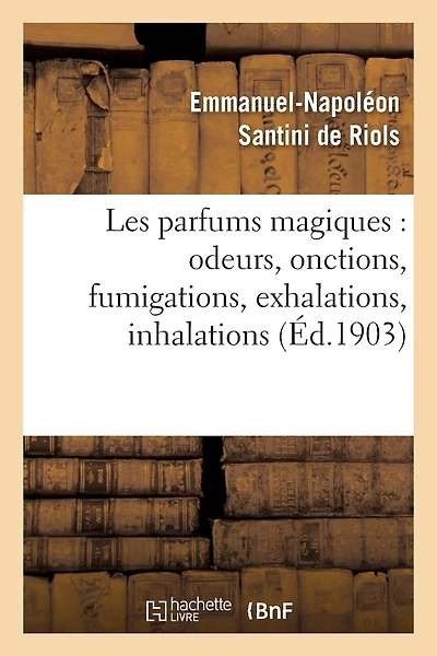 Les Parfums Magiques: Odeurs, Onctions, Fumigations, Exhalations, Inhalations: , En Usage Chez Les Anciens, Dans Les Temples Pour Consulter Les Dieux...