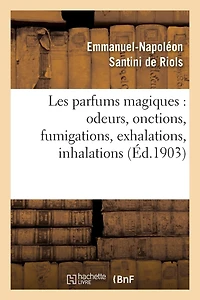 Les Parfums Magiques: Odeurs, Onctions, Fumigations, Exhalations, Inhalations: , En Usage Chez Les Anciens, Dans Les Temples Pour Consulter Les Dieux...
