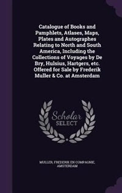 Catalogue of Books and Pamphlets, Atlases, Maps, Plates Autographes Relating to North South America, Including the Collections Voyages by De Bry, Hulsius, Hartgers, Etc. Offered for Sale Frederik Muller & Co. at Amsterdam
