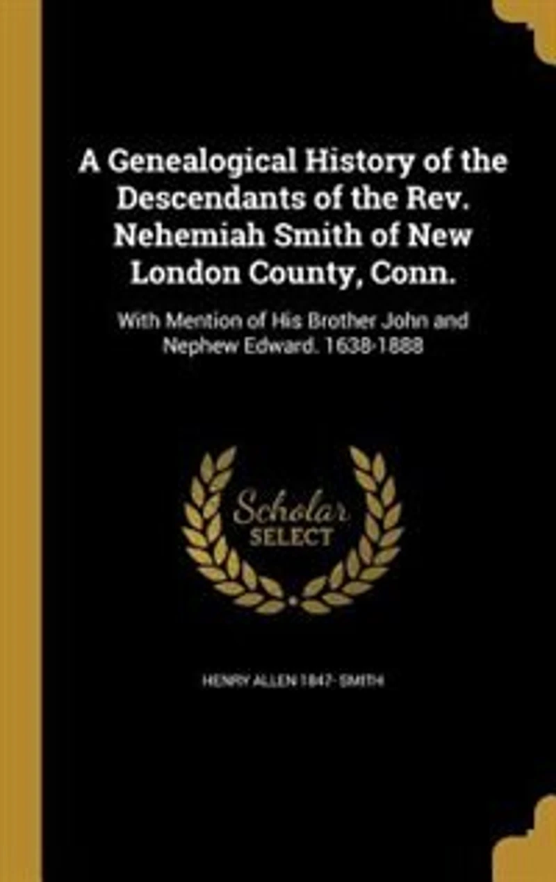 A Genealogical History Of The Descendants Rev. Nehemiah Smith New London County, Conn: With Mention His Brother John And Nephew Edward. 1638-1888