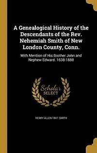 A Genealogical History Of The Descendants Rev. Nehemiah Smith New London County, Conn: With Mention His Brother John And Nephew Edward. 1638-1888