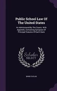 Public School Law Of The United States: As Adminstered By Courts. With Appendix, Containing Synopses Principal Statutes Each State