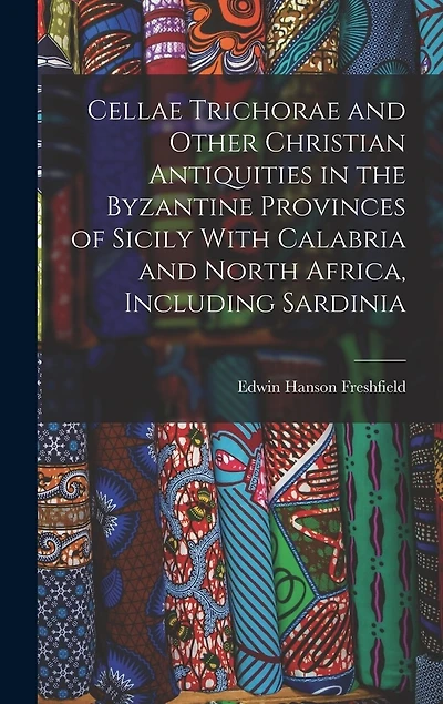 Cellae Trichorae and Other Christian Antiquities in the Byzantine Provinces of Sicily With Calabria and North Africa, Including Sardinia