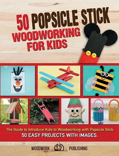 50 Popsicle Stick Woodworking For Kids: The Guide To Introduce Kids To Woodworking With Popsicle Stick. 50 Easy Projects With Images