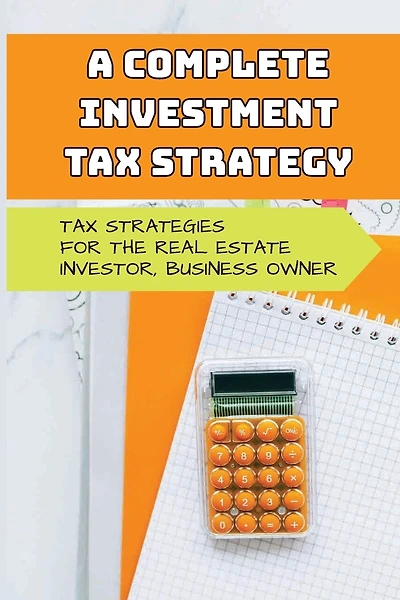 A Complete Investment Tax Strategy: Tax Strategies For The Real Estate Investor, Business Owner: Simplified Tax Strategies For Real Estate Investors