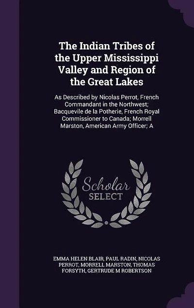 The Indian Tribes of the Upper Mississippi Valley and Region of the Great Lakes: As Described by Nicolas Perrot, French Commandant in the Northwest; Bacquevile de la Potherie