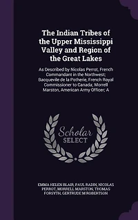 The Indian Tribes of the Upper Mississippi Valley and Region of the Great Lakes: As Described by Nicolas Perrot, French Commandant in the Northwest; Bacquevile de la Potherie