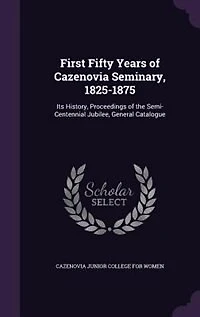 First Fifty Years of Cazenovia Seminary, 1825-1875 ..