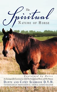 The Spiritual Nature Of Horse Explained By Horse: An Incomparable Conversation Between One Exceptional Horse And His Human