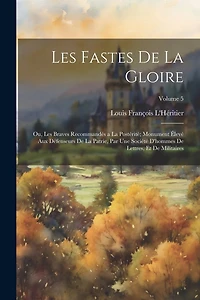 Les Fastes De La Gloire: Ou, Les Braves Recommandés a La Postérité; Monument Élevé Aux Défenseurs De La Patrie, Par Une Société D'hommes De Lettres, Et De Militaires; Volume 5
