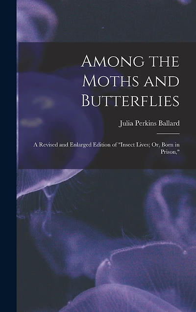 Among the Moths and Butterflies: A Revised and Enlarged Edition of "Insect Lives; Or, Born in Prison,"