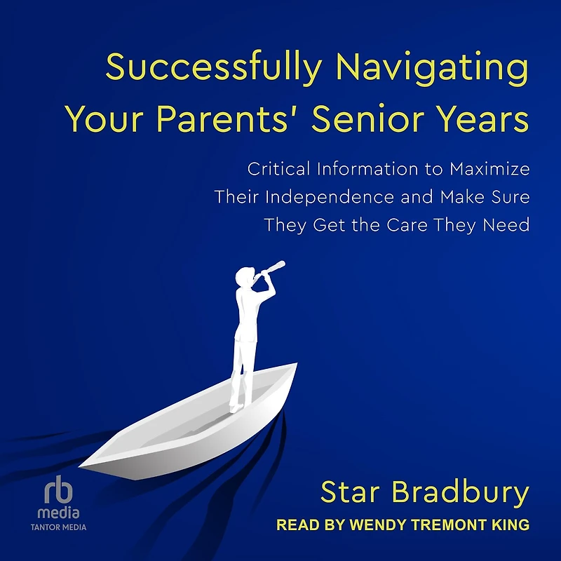Successfully Navigating Your Parents' Senior Years: Critical Information to Maximize Their Independence and Make Sure They Get the Care Need