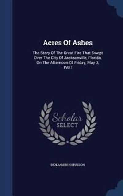 Acres Of Ashes: The Story Of The Great Fire That Swept Over The City Of Jacksonville, Florida, On The Afternoon Of