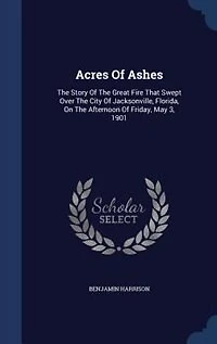 Acres Of Ashes: The Story Of The Great Fire That Swept Over The City Of Jacksonville, Florida, On The Afternoon Of