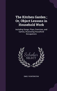 The Kitchen Garden; Or, Object Lessons Household Work: Including Songs, Plays, Exercises, and Games, Illustrating Occupations