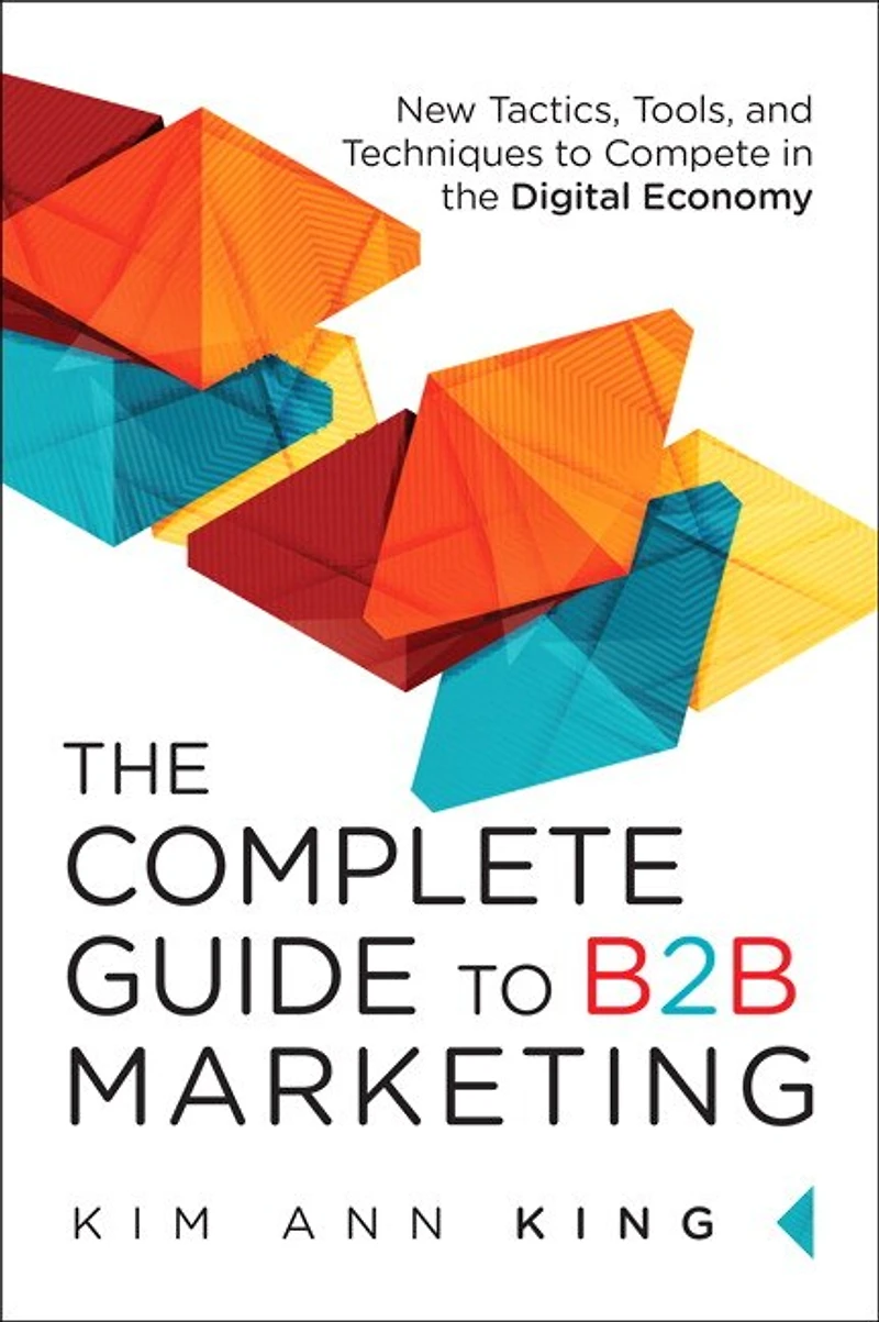 Complete Guide to B2B Marketing, The: New Tactics, Tools, and Techniques Compete the Digital Economy