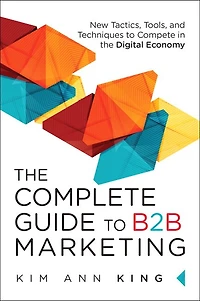 Complete Guide to B2B Marketing, The: New Tactics, Tools, and Techniques Compete the Digital Economy
