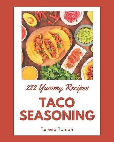 222 Yummy Taco Seasoning Recipes: The Best-ever of Yummy Taco Seasoning Cookbook