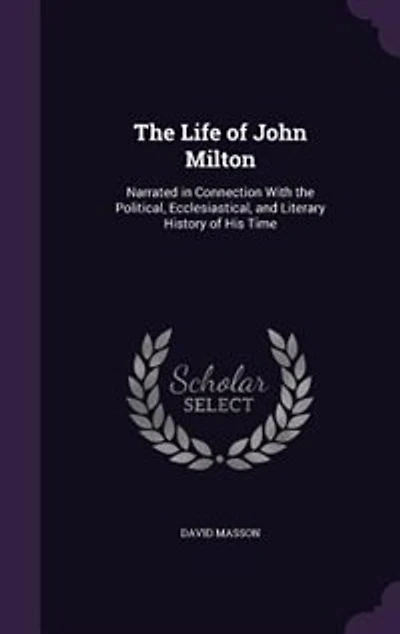 the Life of John Milton: Narrated Connection With Political, Ecclesiastical, and Literary History His Time