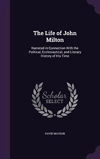 the Life of John Milton: Narrated Connection With Political, Ecclesiastical, and Literary History His Time