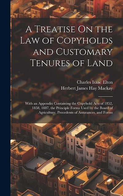 A Treatise On the Law of Copyholds and Customary Tenures of Land: With an Appendix Containing the Copyhold Acts of 1852, 1858, 1887, the Principle Forms Used by the Board of Agriculture, Precedents of Assurances