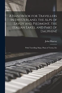 A Handbook for Travellers in Switzerland, the Alps of Savoy and Piedmont, the Italian Lakes, and Part of Dauphiné: With Travelling Maps, Plans of Towns, Etc