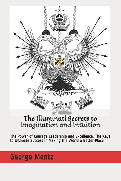 The Illuminati Secrets to Imagination and Intuition: The Power of Courage Leadership and Excellence. The Keys to Ultimate Success in Making the World a Better Place
