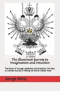 The Illuminati Secrets to Imagination and Intuition: The Power of Courage Leadership and Excellence. The Keys to Ultimate Success in Making the World a Better Place