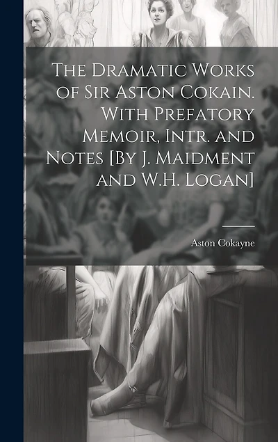 The Dramatic Works of Sir Aston Cokain. With Prefatory Memoir, Intr. and Notes [By J. Maidment and W.H. Logan]
