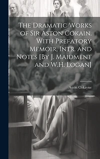 The Dramatic Works of Sir Aston Cokain. With Prefatory Memoir, Intr. and Notes [By J. Maidment and W.H. Logan]