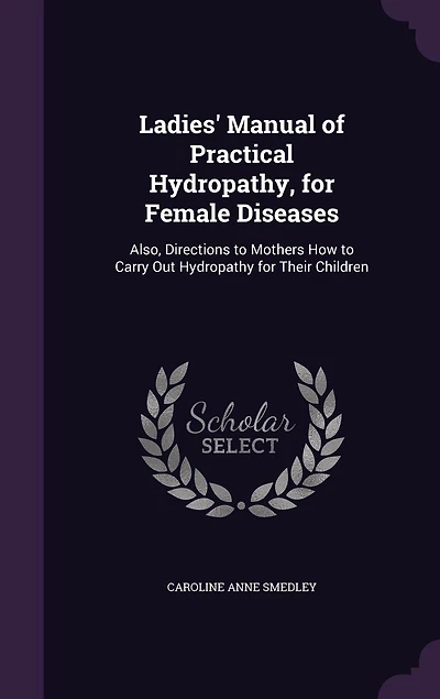 Ladies' Manual of Practical Hydropathy, for Female Diseases: Also, Directions to Mothers How Carry Out Hydropathy Their Children