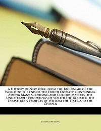 A History of New York, From the Beginnimg World to End Dutch Dynasty: Containing, Among Many Surprising and Curious Matters, Unutterable Ponderings Walter Dou