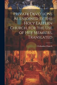 Private Devotions As Enjoined by the Holy Eastern Church, for the Use of Her Members, Translated