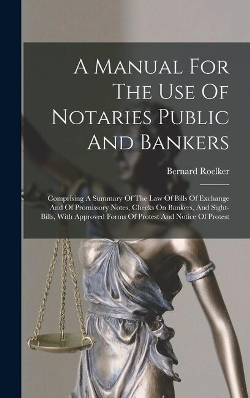 A Manual For The Use Of Notaries Public And Bankers: Comprising A Summary Of The Law Of Bills Of Exchange And Of Promissory Notes, Checks On Bankers, And Sight-bills, With Approved Forms Of Protest And Notice Of Protest