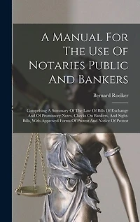 A Manual For The Use Of Notaries Public And Bankers: Comprising A Summary Of The Law Of Bills Of Exchange And Of Promissory Notes, Checks On Bankers, And Sight-bills, With Approved Forms Of Protest And Notice Of Protest