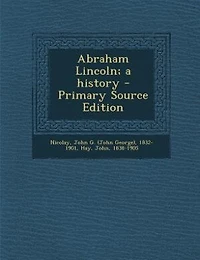 Abraham Lincoln; a history - Primary Source Edition