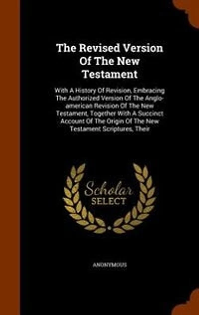 The Revised Version Of The New Testament: With A History Of Revision, Embracing The Authorized Version Of The Anglo-american Revision Of The