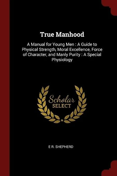 True Manhood: A Manual for Young Men : A Guide to Physical Strength, Moral Excellence, Force of Character, and Ma