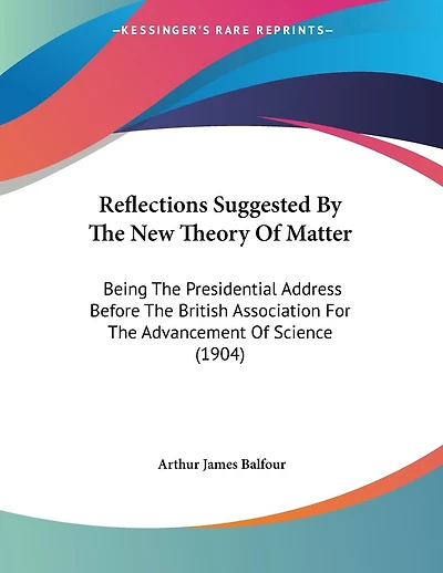Reflections Suggested By The New Theory Of Matter: Being The Presidential Address Before The British Association For The Advancement Of Science (1904)