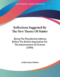 Reflections Suggested By The New Theory Of Matter: Being The Presidential Address Before The British Association For The Advancement Of Science (1904)